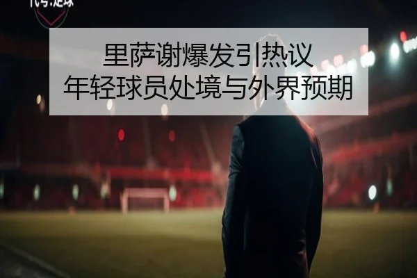 里萨谢爆发引热议 年轻球员处境与外界预期