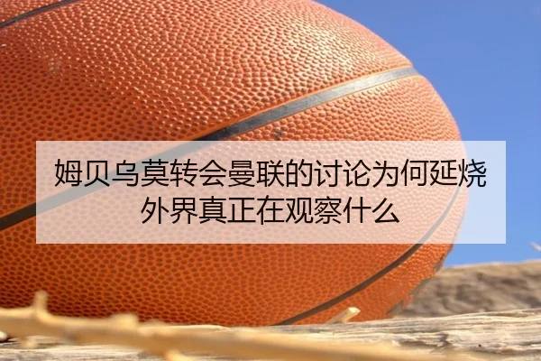 姆贝乌莫转会曼联的讨论为何延烧 外界真正在观察什么