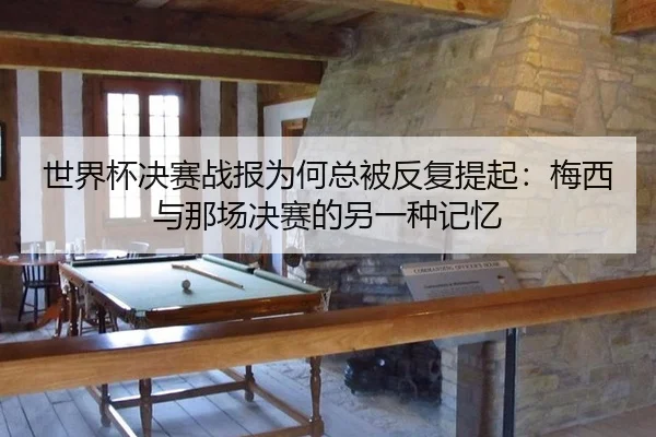 世界杯决赛战报为何总被反复提起：梅西与那场决赛的另一种记忆